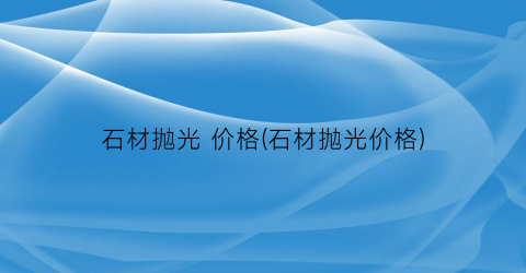 石材抛光 价格(石材抛光价格)